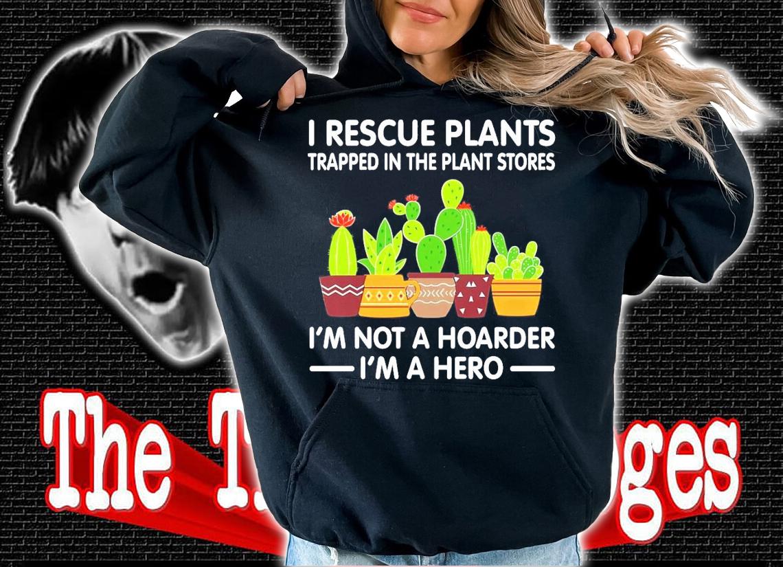 I rescue plants trapped in the plant I'm not a hoarder I'm a hero shirt hoodie