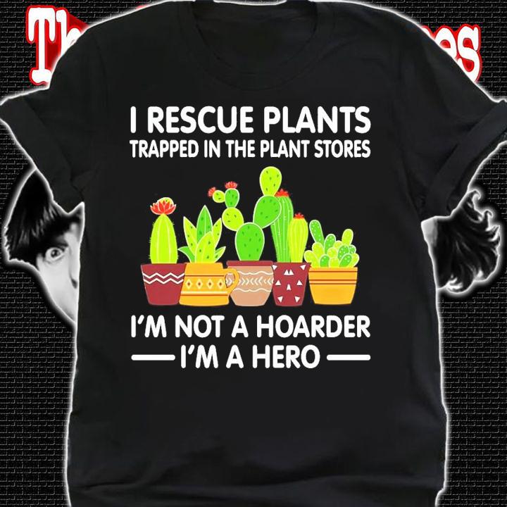 I rescue plants trapped in the plant I'm not a hoarder I'm a hero shirt shirt