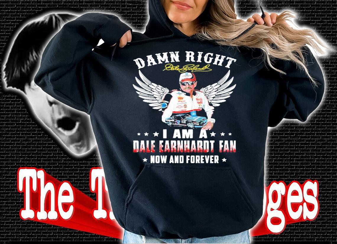 Official Dale Earnhardt Jr damn right I am a Dale Earnhardt fan now and forever shirt hoodie